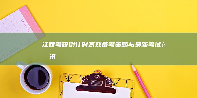 江西考研倒计时：高效备考策略与最新考试资讯